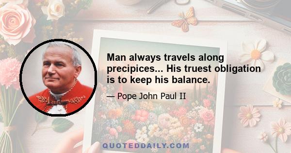 Man always travels along precipices... His truest obligation is to keep his balance.