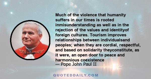 Much of the violence that humanity suffers in our times is rooted inmisunderstanding as well as in the rejection of the values and identityof foreign cultures. Tourism improves relationships between individualsand