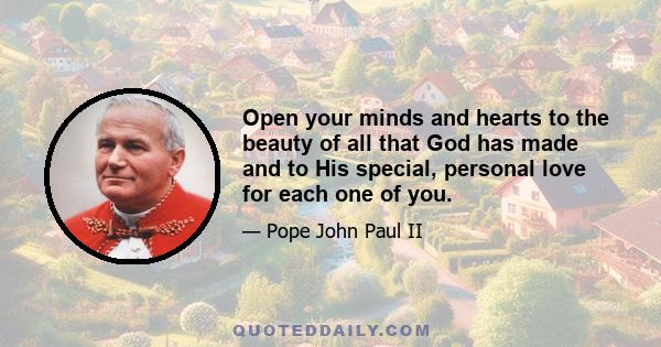 Open your minds and hearts to the beauty of all that God has made and to His special, personal love for each one of you.