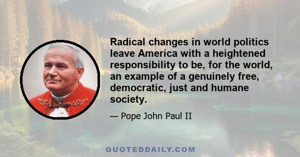 Radical changes in world politics leave America with a heightened responsibility to be, for the world, an example of a genuinely free, democratic, just and humane society.