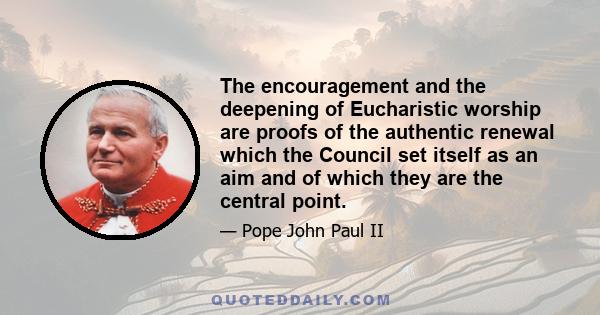 The encouragement and the deepening of Eucharistic worship are proofs of the authentic renewal which the Council set itself as an aim and of which they are the central point.