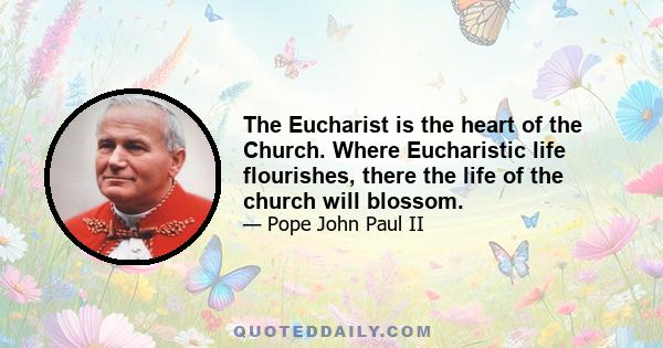 The Eucharist is the heart of the Church. Where Eucharistic life flourishes, there the life of the church will blossom.