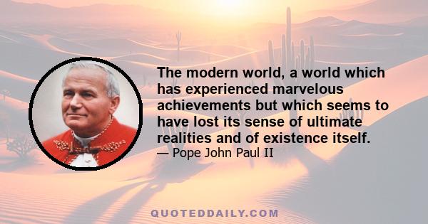 The modern world, a world which has experienced marvelous achievements but which seems to have lost its sense of ultimate realities and of existence itself.