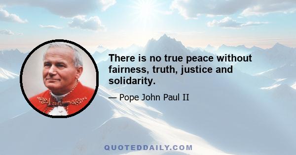 There is no true peace without fairness, truth, justice and solidarity.