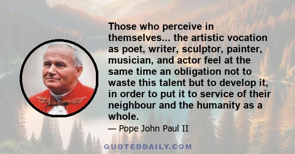 Those who perceive in themselves... the artistic vocation as poet, writer, sculptor, painter, musician, and actor feel at the same time an obligation not to waste this talent but to develop it, in order to put it to