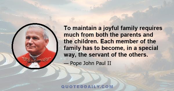 To maintain a joyful family requires much from both the parents and the children. Each member of the family has to become, in a special way, the servant of the others.