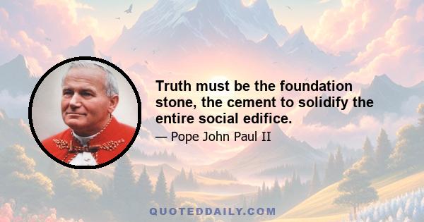 Truth must be the foundation stone, the cement to solidify the entire social edifice.