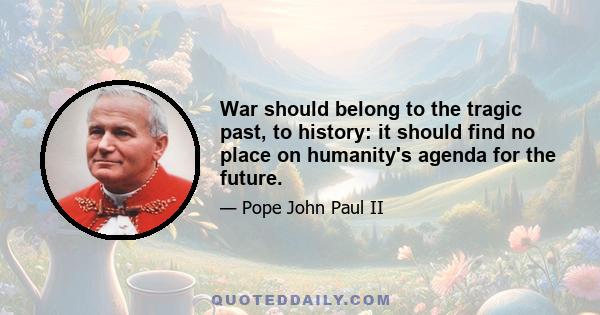 War should belong to the tragic past, to history: it should find no place on humanity's agenda for the future.