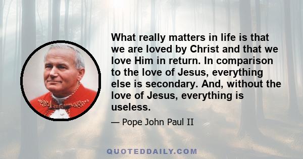 What really matters in life is that we are loved by Christ and that we love Him in return. In comparison to the love of Jesus, everything else is secondary. And, without the love of Jesus, everything is useless.
