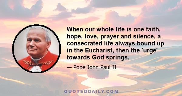 When our whole life is one faith, hope, love, prayer and silence, a consecrated life always bound up in the Eucharist, then the 'urge' towards God springs.