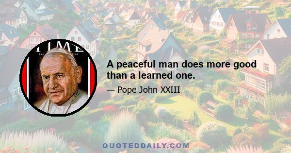 A peaceful man does more good than a learned one.