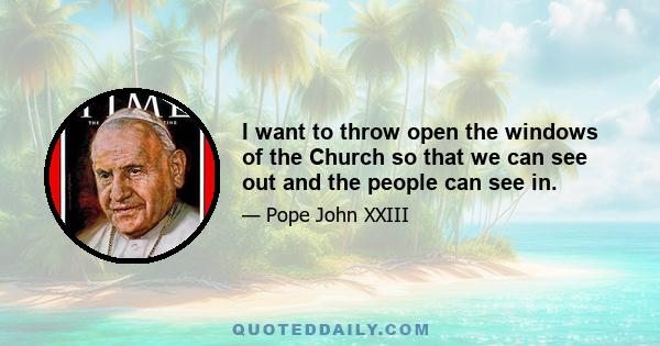 I want to throw open the windows of the Church so that we can see out and the people can see in.