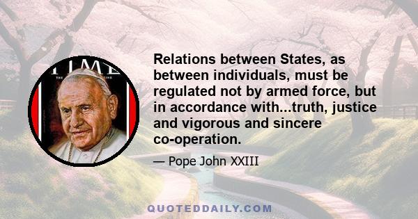 Relations between States, as between individuals, must be regulated not by armed force, but in accordance with...truth, justice and vigorous and sincere co-operation.