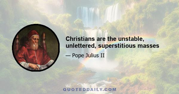 Christians are the unstable, unlettered, superstitious masses