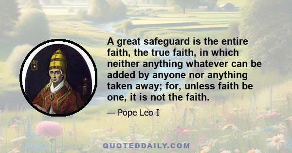 A great safeguard is the entire faith, the true faith, in which neither anything whatever can be added by anyone nor anything taken away; for, unless faith be one, it is not the faith.