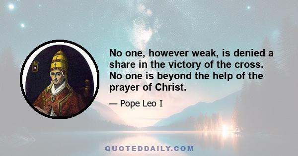 No one, however weak, is denied a share in the victory of the cross. No one is beyond the help of the prayer of Christ.