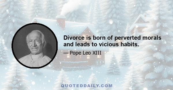 Divorce is born of perverted morals and leads to vicious habits.