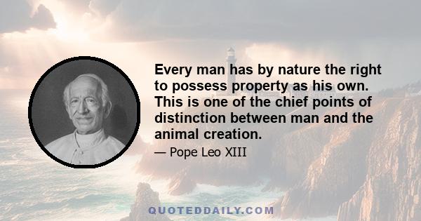 Every man has by nature the right to possess property as his own. This is one of the chief points of distinction between man and the animal creation.