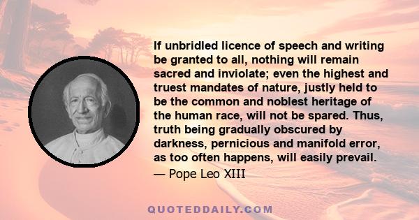 If unbridled licence of speech and writing be granted to all, nothing will remain sacred and inviolate; even the highest and truest mandates of nature, justly held to be the common and noblest heritage of the human