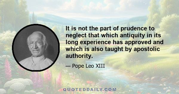 It is not the part of prudence to neglect that which antiquity in its long experience has approved and which is also taught by apostolic authority.