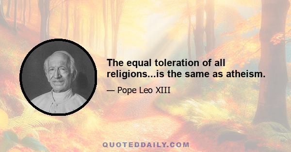 The equal toleration of all religions...is the same as atheism.