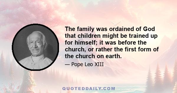 The family was ordained of God that children might be trained up for himself; it was before the church, or rather the first form of the church on earth.