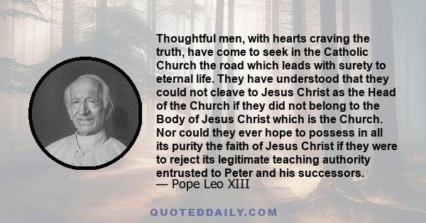 Thoughtful men, with hearts craving the truth, have come to seek in the Catholic Church the road which leads with surety to eternal life. They have understood that they could not cleave to Jesus Christ as the Head of