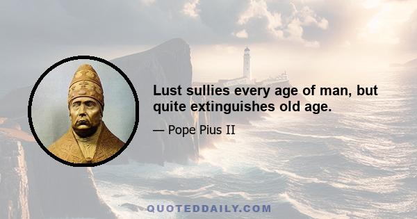 Lust sullies every age of man, but quite extinguishes old age.