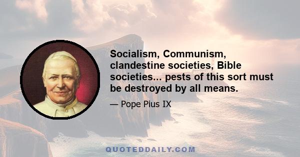 Socialism, Communism, clandestine societies, Bible societies... pests of this sort must be destroyed by all means.