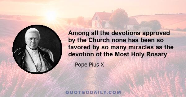 Among all the devotions approved by the Church none has been so favored by so many miracles as the devotion of the Most Holy Rosary