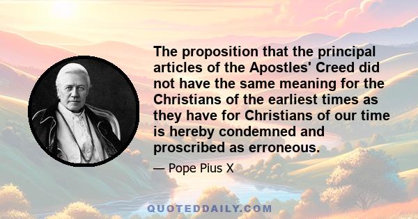 The proposition that the principal articles of the Apostles' Creed did not have the same meaning for the Christians of the earliest times as they have for Christians of our time is hereby condemned and proscribed as