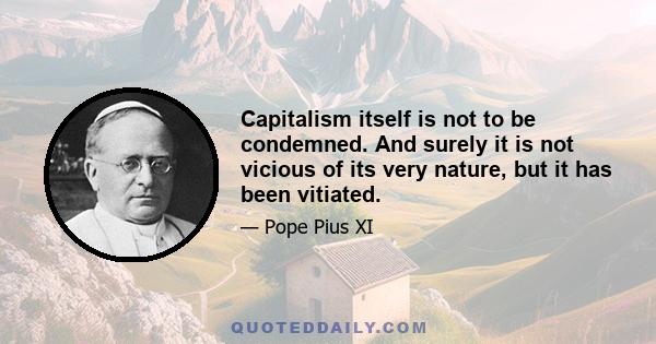 Capitalism itself is not to be condemned. And surely it is not vicious of its very nature, but it has been vitiated.