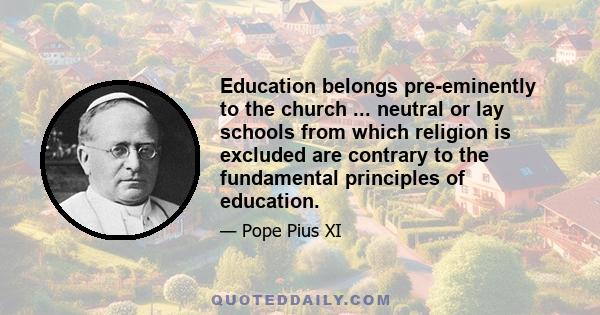 Education belongs pre-eminently to the church ... neutral or lay schools from which religion is excluded are contrary to the fundamental principles of education.