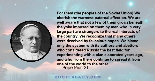 For them (the peoples of the Soviet Union) We cherish the warmest paternal affection. We are well aware that not a few of them groan beneath the yoke imposed on them by men who in very large part are strangers to the