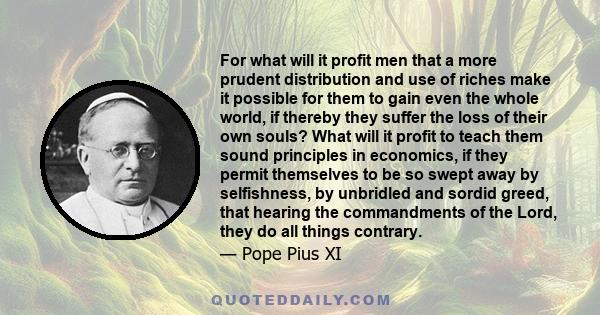 For what will it profit men that a more prudent distribution and use of riches make it possible for them to gain even the whole world, if thereby they suffer the loss of their own souls? What will it profit to teach