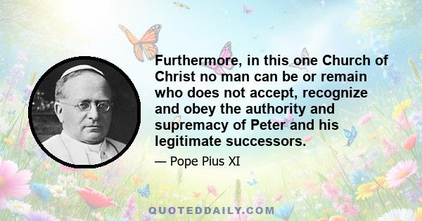 Furthermore, in this one Church of Christ no man can be or remain who does not accept, recognize and obey the authority and supremacy of Peter and his legitimate successors.