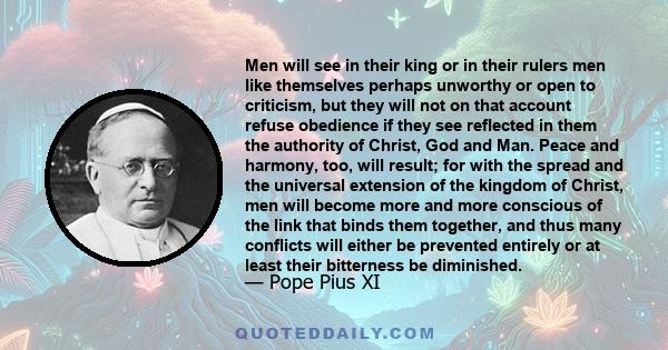 Men will see in their king or in their rulers men like themselves perhaps unworthy or open to criticism, but they will not on that account refuse obedience if they see reflected in them the authority of Christ, God and