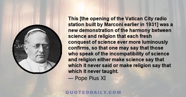 This [the opening of the Vatican City radio station built by Marconi earlier in 1931] was a new demonstration of the harmony between science and religion that each fresh conquest of science ever more luminously