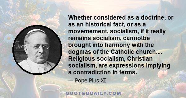 Whether considered as a doctrine, or as an historical fact, or as a movemement, socialism, if it really remains socialism, cannotbe brought into harmony with the dogmas of the Catholic church.... Religious socialism,