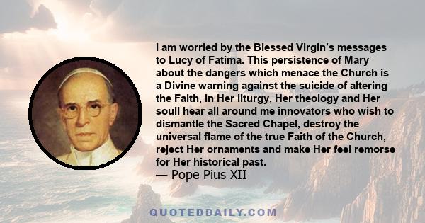 I am worried by the Blessed Virgin’s messages to Lucy of Fatima. This persistence of Mary about the dangers which menace the Church is a Divine warning against the suicide of altering the Faith, in Her liturgy, Her