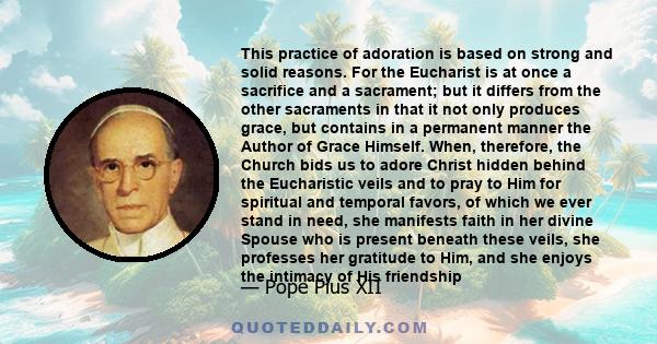 This practice of adoration is based on strong and solid reasons. For the Eucharist is at once a sacrifice and a sacrament; but it differs from the other sacraments in that it not only produces grace, but contains in a