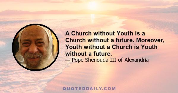 A Church without Youth is a Church without a future. Moreover, Youth without a Church is Youth without a future.