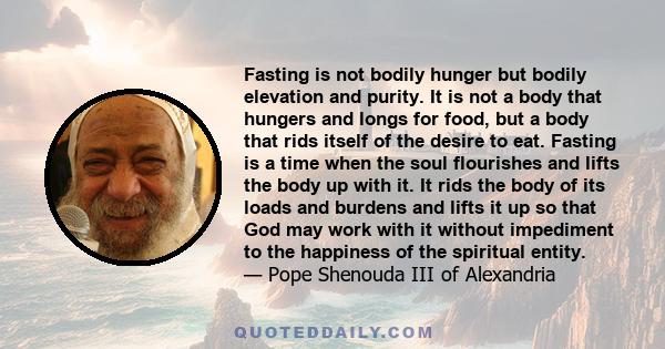 Fasting is not bodily hunger but bodily elevation and purity. It is not a body that hungers and longs for food, but a body that rids itself of the desire to eat. Fasting is a time when the soul flourishes and lifts the