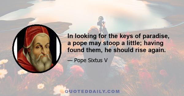 In looking for the keys of paradise, a pope may stoop a little; having found them, he should rise again.