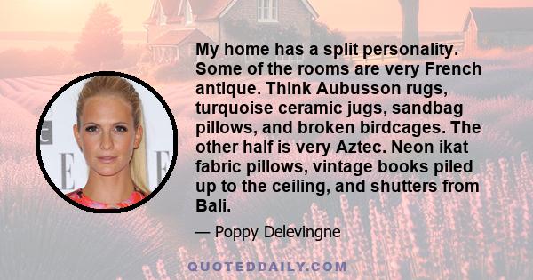 My home has a split personality. Some of the rooms are very French antique. Think Aubusson rugs, turquoise ceramic jugs, sandbag pillows, and broken birdcages. The other half is very Aztec. Neon ikat fabric pillows,