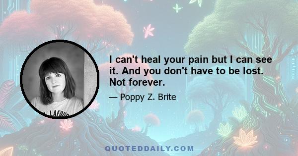 I can't heal your pain but I can see it. And you don't have to be lost. Not forever.