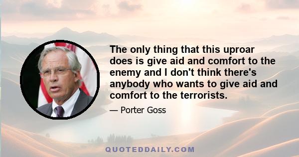 The only thing that this uproar does is give aid and comfort to the enemy and I don't think there's anybody who wants to give aid and comfort to the terrorists.