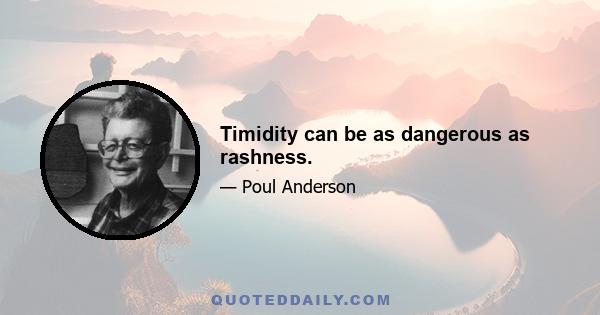 Timidity can be as dangerous as rashness.