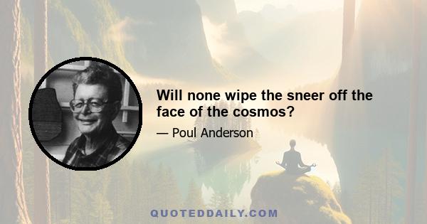 Will none wipe the sneer off the face of the cosmos?