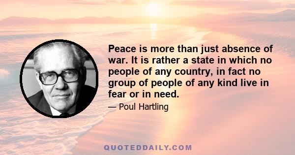 Peace is more than just absence of war. It is rather a state in which no people of any country, in fact no group of people of any kind live in fear or in need.